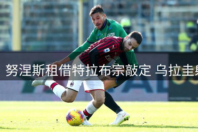 努涅斯租借特拉布宗敲定 乌拉圭射手明日赴土