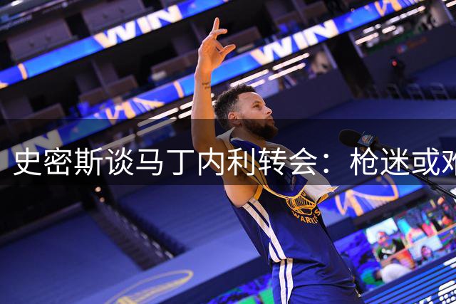 史密斯谈马丁内利转会：枪迷或难接受另一核心离队
