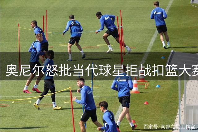 奥尼尔怒批当代球星拒战扣篮大赛：缺乏担当的懦弱表现