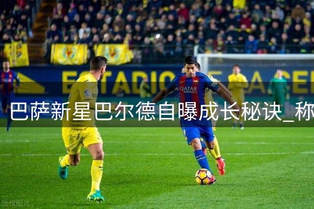 巴萨新星巴尔德自曝成长秘诀 称阿尔巴为队史最佳边卫标杆