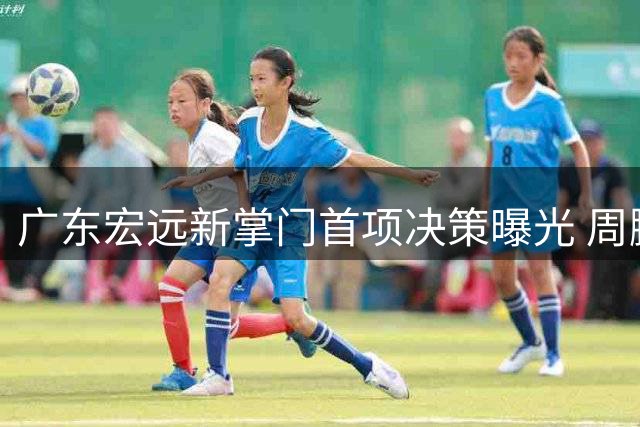 广东宏远新掌门首项决策曝光 周鹏签约引发热议