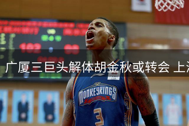 广厦三巨头解体胡金秋或转会 上海山西成热门下家