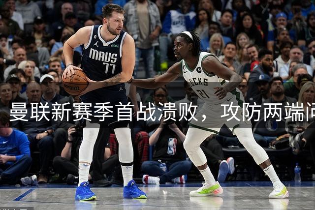 曼联新赛季首战溃败，攻防两端问题暴露无遗