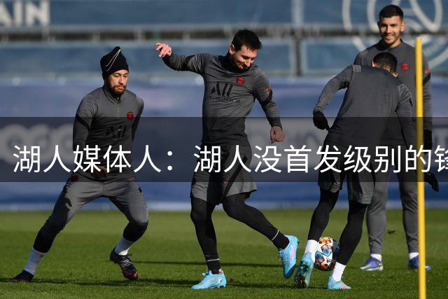湖人媒体人：湖人没首发级别的锋线 库明加未成型&其运动天赋顶尖