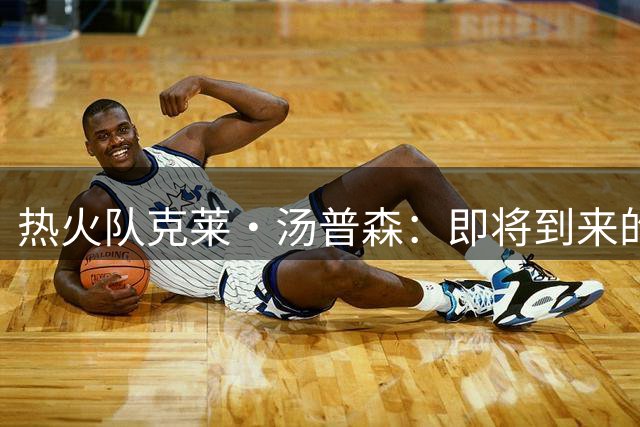 热火队克莱·汤普森：即将到来的赛季对他而言将是“救赎赛季”