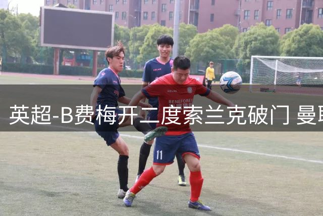 英超-B费梅开二度索兰克破门 曼联2-2伯恩茅斯