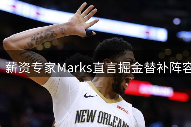 薪资专家Marks直言掘金替补阵容存明显短板