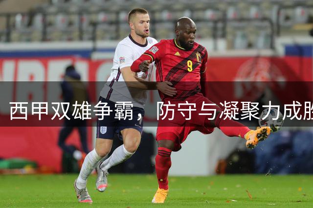 西甲双雄争霸，防守与凝聚力成胜负手