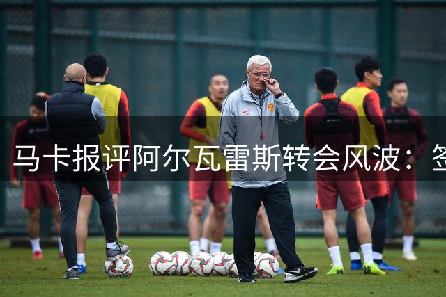 马卡报评阿尔瓦雷斯转会风波：签约须谨慎 履约更应诚信