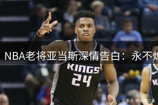 NBA老将亚当斯深情告白：永不熄灭的篮球热情支撑14载职业征程